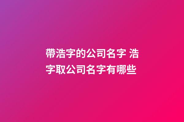 帶浩字的公司名字 浩字取公司名字有哪些-第1張-公司起名-玄機派